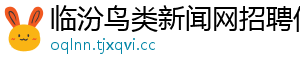 临汾鸟类新闻网招聘信息